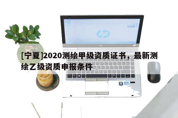 [寧夏]2020測繪甲級資質(zhì)證書，最新測繪乙級資質(zhì)申報條件