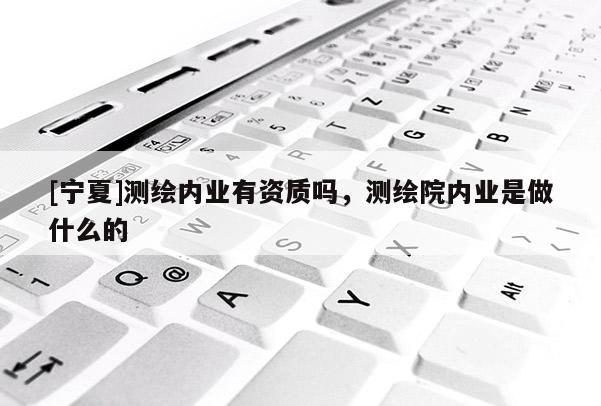 [寧夏]測(cè)繪內(nèi)業(yè)有資質(zhì)嗎，測(cè)繪院內(nèi)業(yè)是做什么的