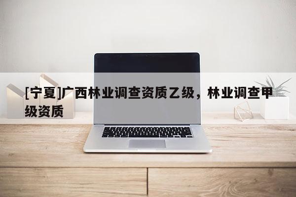 [寧夏]廣西林業(yè)調(diào)查資質(zhì)乙級(jí)，林業(yè)調(diào)查甲級(jí)資質(zhì)