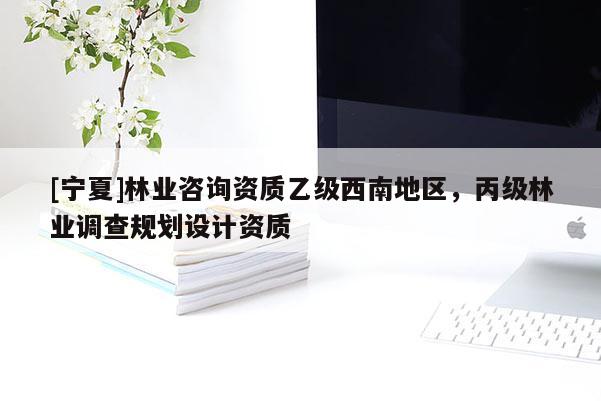 [寧夏]林業(yè)咨詢資質(zhì)乙級(jí)西南地區(qū)，丙級(jí)林業(yè)調(diào)查規(guī)劃設(shè)計(jì)資質(zhì)