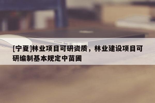 [寧夏]林業(yè)項(xiàng)目可研資質(zhì)，林業(yè)建設(shè)項(xiàng)目可研編制基本規(guī)定中苗圃