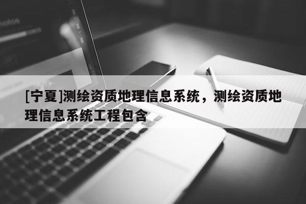 [寧夏]測繪資質(zhì)地理信息系統(tǒng)，測繪資質(zhì)地理信息系統(tǒng)工程包含