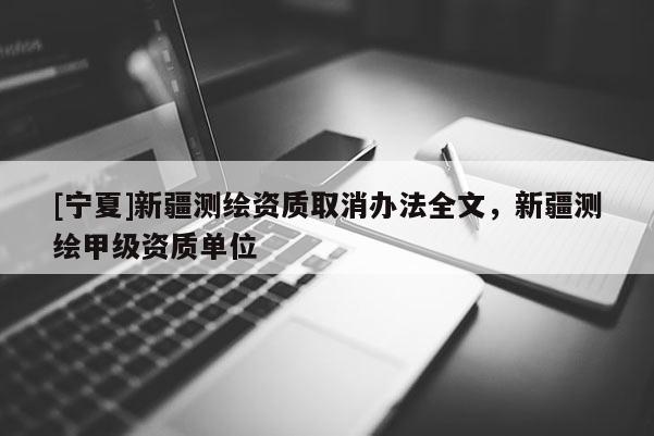 [寧夏]新疆測繪資質取消辦法全文，新疆測繪甲級資質單位