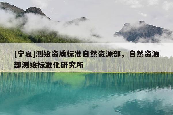 [寧夏]測(cè)繪資質(zhì)標(biāo)準(zhǔn)自然資源部，自然資源部測(cè)繪標(biāo)準(zhǔn)化研究所