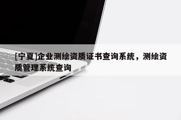 [寧夏]企業(yè)測繪資質(zhì)證書查詢系統(tǒng)，測繪資質(zhì)管理系統(tǒng)查詢