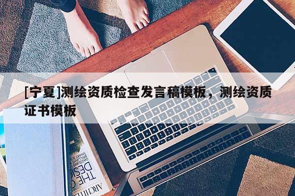 [寧夏]測繪資質(zhì)檢查發(fā)言稿模板，測繪資質(zhì)證書模板