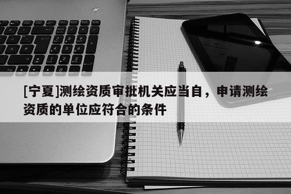 [寧夏]測(cè)繪資質(zhì)審批機(jī)關(guān)應(yīng)當(dāng)自，申請(qǐng)測(cè)繪資質(zhì)的單位應(yīng)符合的條件