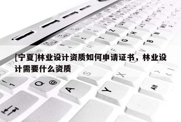 [寧夏]林業(yè)設計資質如何申請證書，林業(yè)設計需要什么資質