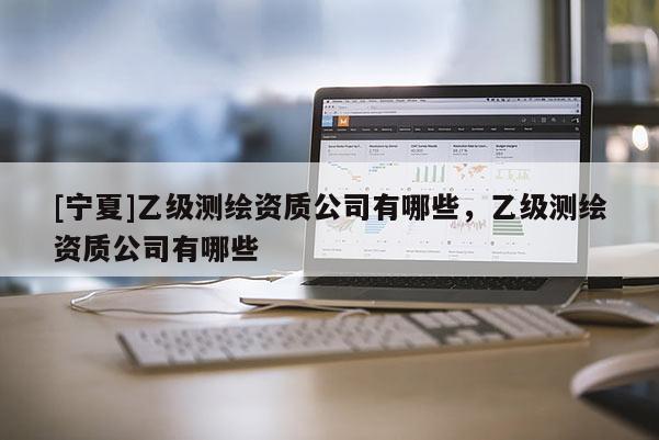 [寧夏]乙級測繪資質(zhì)公司有哪些，乙級測繪資質(zhì)公司有哪些