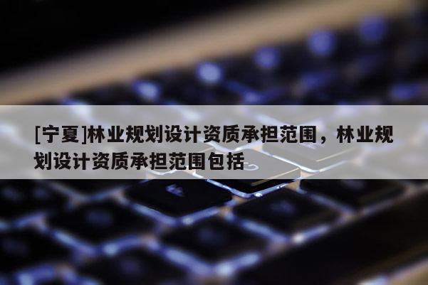 [寧夏]林業(yè)規(guī)劃設計資質承擔范圍，林業(yè)規(guī)劃設計資質承擔范圍包括