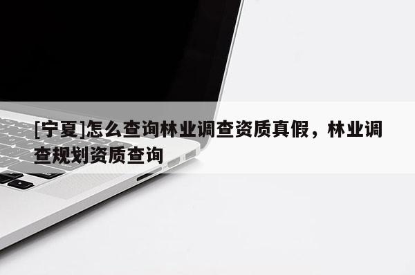 [寧夏]怎么查詢林業(yè)調(diào)查資質(zhì)真假，林業(yè)調(diào)查規(guī)劃資質(zhì)查詢