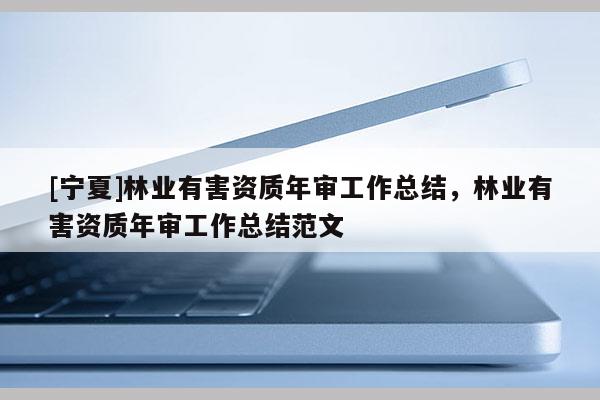 [寧夏]林業(yè)有害資質(zhì)年審工作總結(jié)，林業(yè)有害資質(zhì)年審工作總結(jié)范文