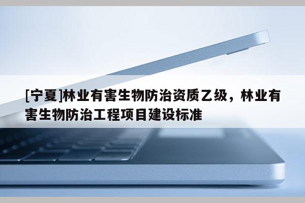 [寧夏]林業(yè)有害生物防治資質(zhì)乙級，林業(yè)有害生物防治工程項目建設(shè)標(biāo)準(zhǔn)