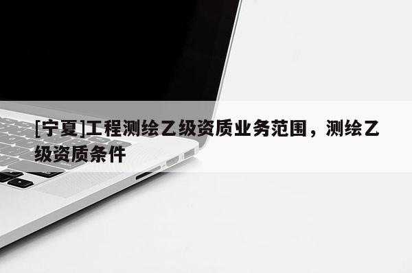 [寧夏]工程測(cè)繪乙級(jí)資質(zhì)業(yè)務(wù)范圍，測(cè)繪乙級(jí)資質(zhì)條件