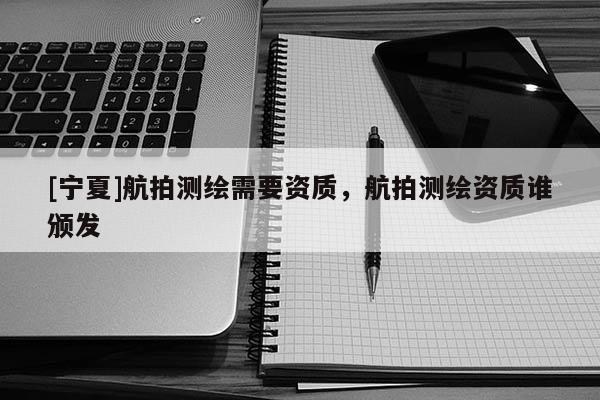 [寧夏]航拍測繪需要資質(zhì)，航拍測繪資質(zhì)誰頒發(fā)