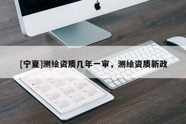 [寧夏]測繪資質(zhì)幾年一審，測繪資質(zhì)新政