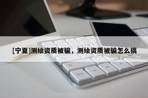[寧夏]測繪資質(zhì)被騙，測繪資質(zhì)被騙怎么搞