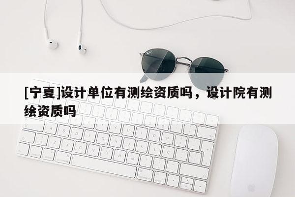 [寧夏]設(shè)計單位有測繪資質(zhì)嗎，設(shè)計院有測繪資質(zhì)嗎