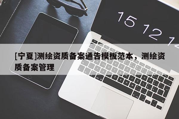 [寧夏]測繪資質(zhì)備案通告模板范本，測繪資質(zhì)備案管理