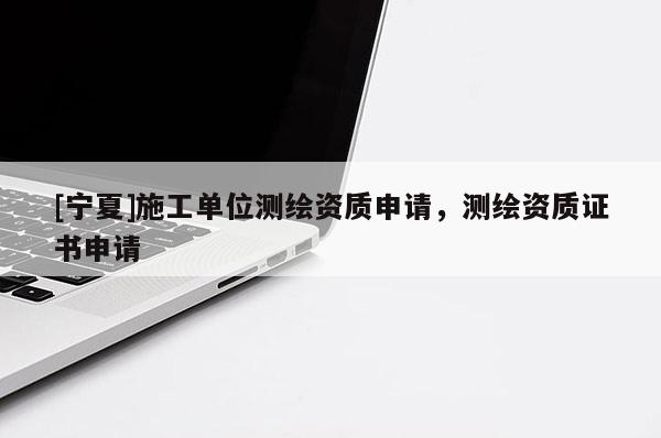 [寧夏]施工單位測繪資質(zhì)申請，測繪資質(zhì)證書申請