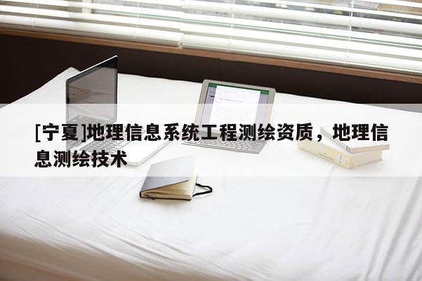 [寧夏]地理信息系統(tǒng)工程測繪資質(zhì)，地理信息測繪技術(shù)