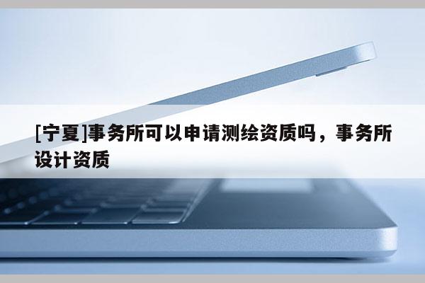[寧夏]事務(wù)所可以申請測繪資質(zhì)嗎，事務(wù)所設(shè)計資質(zhì)