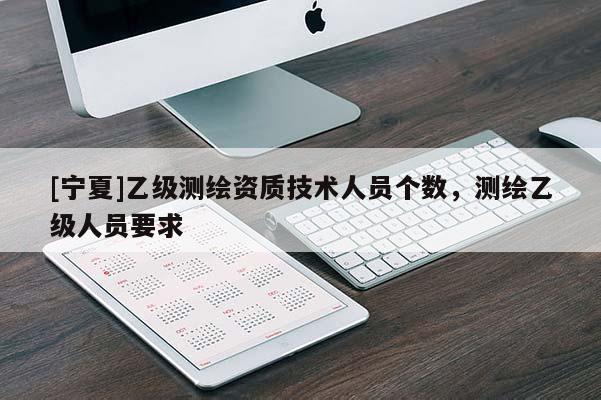 [寧夏]乙級測繪資質(zhì)技術人員個數(shù)，測繪乙級人員要求