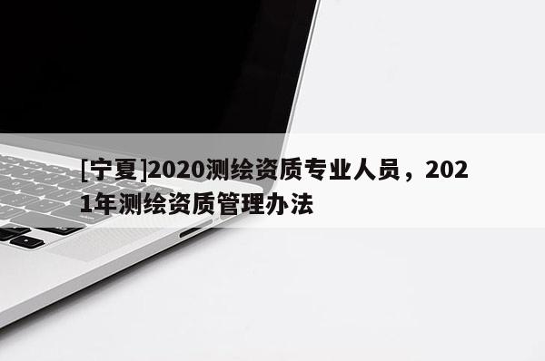 [寧夏]2020測繪資質(zhì)專業(yè)人員，2021年測繪資質(zhì)管理辦法