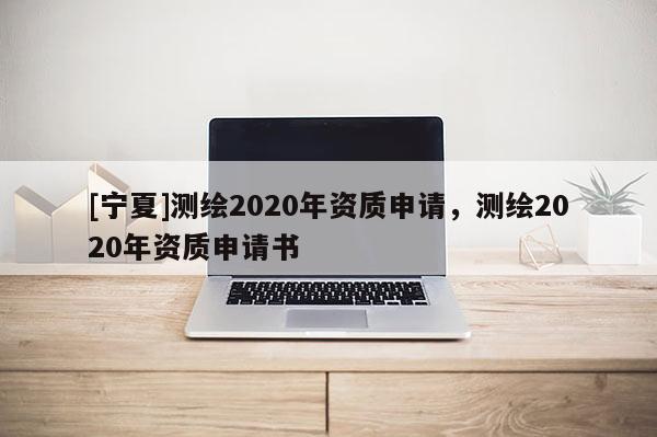 [寧夏]測(cè)繪2020年資質(zhì)申請(qǐng)，測(cè)繪2020年資質(zhì)申請(qǐng)書(shū)