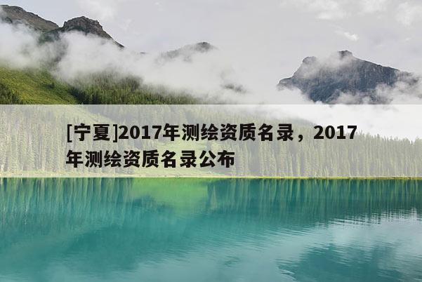 [寧夏]2017年測繪資質(zhì)名錄，2017年測繪資質(zhì)名錄公布