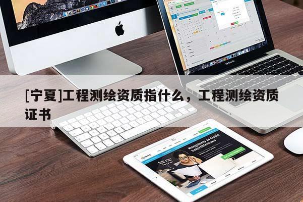 [寧夏]工程測繪資質(zhì)指什么，工程測繪資質(zhì)證書