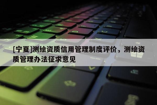 [寧夏]測繪資質(zhì)信用管理制度評價，測繪資質(zhì)管理辦法征求意見