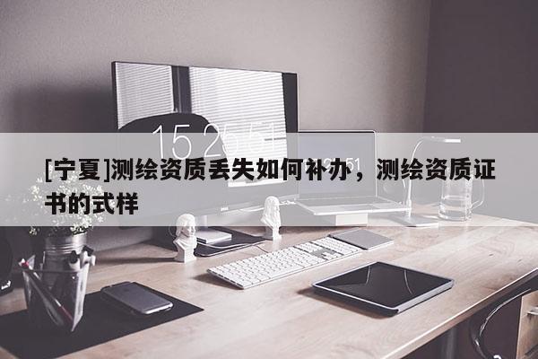 [寧夏]測(cè)繪資質(zhì)丟失如何補(bǔ)辦，測(cè)繪資質(zhì)證書的式樣