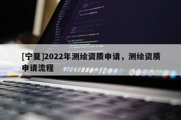 [寧夏]2022年測(cè)繪資質(zhì)申請(qǐng)，測(cè)繪資質(zhì)申請(qǐng)流程