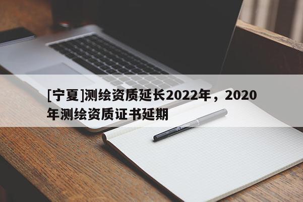 [寧夏]測繪資質(zhì)延長2022年，2020年測繪資質(zhì)證書延期