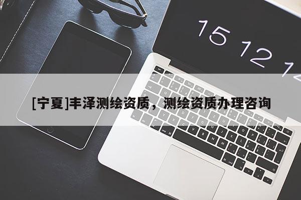 [寧夏]豐澤測(cè)繪資質(zhì)，測(cè)繪資質(zhì)辦理咨詢(xún)