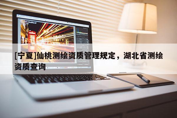 [寧夏]仙桃測繪資質(zhì)管理規(guī)定，湖北省測繪資質(zhì)查詢