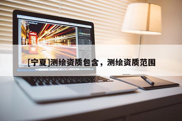 [寧夏]測(cè)繪資質(zhì)包含，測(cè)繪資質(zhì)范圍