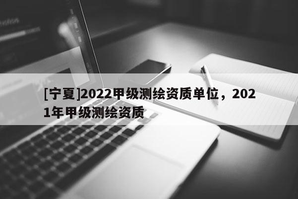 [寧夏]2022甲級測繪資質(zhì)單位，2021年甲級測繪資質(zhì)