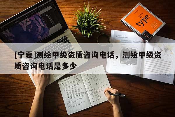 [寧夏]測繪甲級資質(zhì)咨詢電話，測繪甲級資質(zhì)咨詢電話是多少