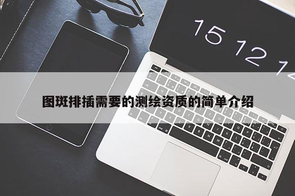 圖斑排插需要的測(cè)繪資質(zhì)的簡(jiǎn)單介紹