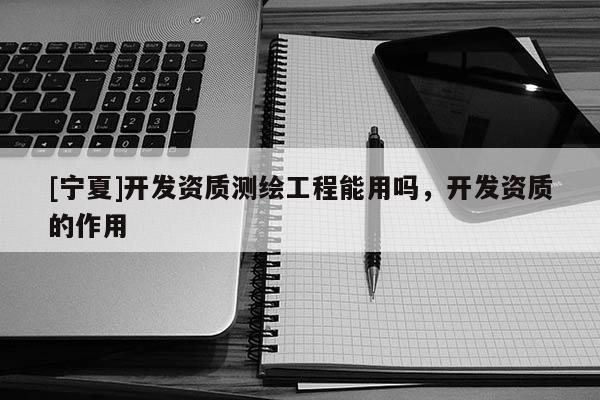 [寧夏]開發(fā)資質(zhì)測繪工程能用嗎，開發(fā)資質(zhì)的作用