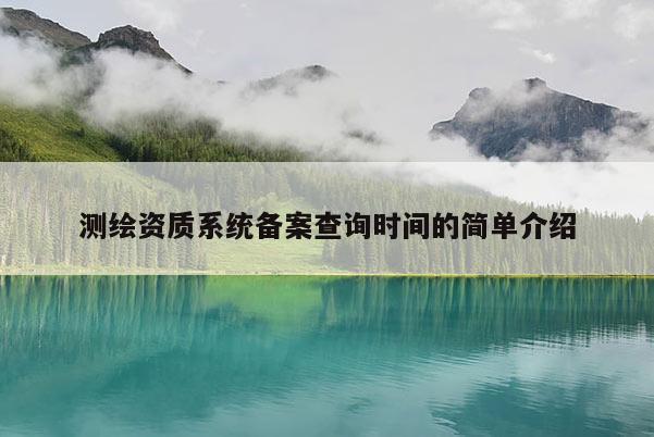 測(cè)繪資質(zhì)系統(tǒng)備案查詢時(shí)間的簡(jiǎn)單介紹
