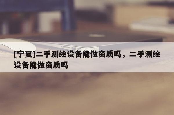 [寧夏]二手測繪設(shè)備能做資質(zhì)嗎，二手測繪設(shè)備能做資質(zhì)嗎