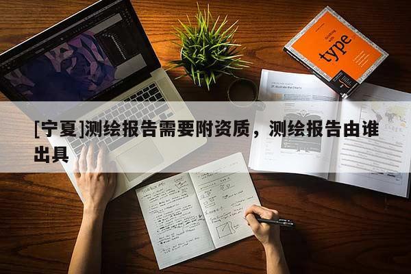 [寧夏]測(cè)繪報(bào)告需要附資質(zhì)，測(cè)繪報(bào)告由誰(shuí)出具