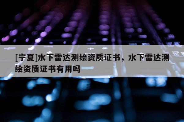 [寧夏]水下雷達(dá)測繪資質(zhì)證書，水下雷達(dá)測繪資質(zhì)證書有用嗎