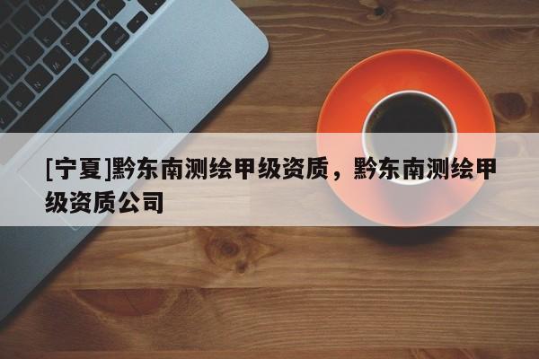 [寧夏]黔東南測繪甲級(jí)資質(zhì)，黔東南測繪甲級(jí)資質(zhì)公司