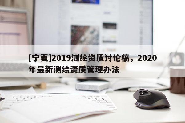 [寧夏]2019測繪資質(zhì)討論稿，2020年最新測繪資質(zhì)管理辦法