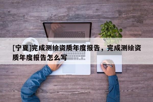 [寧夏]完成測(cè)繪資質(zhì)年度報(bào)告，完成測(cè)繪資質(zhì)年度報(bào)告怎么寫