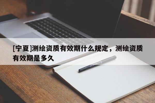 [寧夏]測繪資質(zhì)有效期什么規(guī)定，測繪資質(zhì)有效期是多久